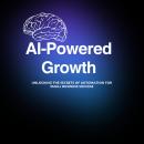 AI-Powered Growth: Unlocking the Secrets of Automation for Small Business Success Audiobook