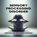 SENSORY PROCESSING DISORDER: Understanding, Managing, and Thriving with Sensory Processing Challenge Audiobook