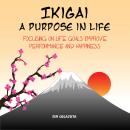 Ikigai: A Purpose in Life: Focusing on Life Goals Improve Performance and Happiness Audiobook