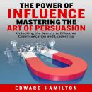 The Power of Influence Mastering the Art of Persuasion: Unlocking the Secrets to Effective Communica Audiobook