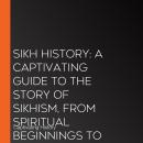 Sikh History: A Captivating Guide to the Story of Sikhism, From Spiritual Beginnings to Heroic Stand Audiobook