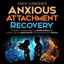 Anxious Attachment Recovery: A Guide to Transforming Your Relationships and Creating Secure Attachments Amid Abandonment Anxiety Audiobook