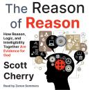 The Reason of Reason: How Reason, Logic, and Intelligibility Together Are Evidence for God Audiobook