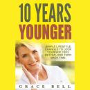 10 Years Younger: Simple Lifestyle Changes to Look Younger, Feel Better, and Turn Back Time Audiobook