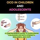 OCD in Children and Adolescents: A Comprehensive Guide to Overcoming Childhood OCD with Strength, Re Audiobook