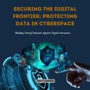 Securing the Digital Frontier: Protecting Data in Cyberspace: Building Strong Defenses Against Digital Intrusions Audiobook