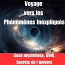 [French] - Voyage vers les Phénomènes Inexpliqués: Lieux mystérieux, OVNI, Secrets de l’univers Audiobook