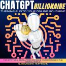 CHATGPT BILLIONAIRE - TURNING AI INTO YOUR ONLINE GOLDMINE: Tap into the AI Revolution and Make Your Audiobook