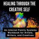 Healing Through the Creative Self: An Internal Family Systems Workbook for Artists, Writers, and Creatives Audiobook