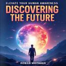 Discovering the Future: Elevate Your Human Awareness: Unlock the Future! Access powerful audio lesso Audiobook