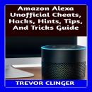 Amazon Alexa Unofficial Cheats, Hacks, Hints, Tips, And Tricks Guide Audiobook