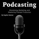 Podcasting: Monetizing, Marketing, and Mastering Podcast Production Audiobook