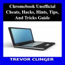 Chromebook Unofficial Cheats, Hacks, Hints, Tips, And Tricks Guide Audiobook