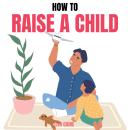 How to Raise a Child: The Journey from Living a Single Life, Dating, Getting Married to Starting a F Audiobook