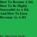 How To Become A DJ, How To Be Highly Successful As A DJ, And How To Earn Revenue As A DJ Audiobook
