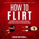 How to Flirt: The Complete Guide to Flirting, Dating and Getting What You Want in This Modern World (How to Use the Power of Words and Body Language to Attract Interact) Audiobook