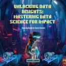 Unlocking Data Insights: Mastering Data Science for Impact: Harnessing Big Data for Smarter Decision Audiobook