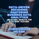 Data-Driven Decisions: Mastering Business Data Analytics: Unlocking Insights for Strategic Success Audiobook