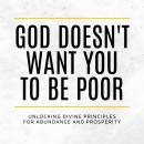 God Doesn't Want You to Be Poor: Unlocking Divine Principles for Abundance and Prosperity Audiobook