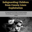 Safeguarding Children from County Lines Exploitation: A Comprehensive Guide to Understanding, Preven Audiobook