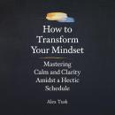 How To Transform Your Mindset: Mastering Calm and Clarity Amidst a Hectic Schedule Audiobook