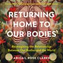 Returning Home to Our Bodies: Reimagining the Relationship Between Our Bodies and the World--Practic Audiobook