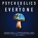 Psychedelics For Everyone: A Beginner’s Guide to these Powerful Medicines for Anxiety, Depression, A Audiobook
