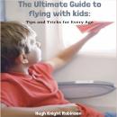 The Ultimate Guide to Flying with Kids: Tips and Tricks for Every Age Audiobook