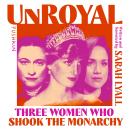 Unroyal: Three Women Who Shook the Monarchy Audiobook