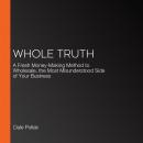 Whole Truth: A Fresh Money-Making Method to Wholesale, the Most Misunderstood Side of Your Business Audiobook