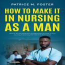 How To Make It In Nursing As A Man: How To Thrive, Persevere, And Become A Success In Your Journey T Audiobook