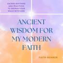 Ancient Wisdom For My Modern Faith: Sacred Rhythms and Practices to Deepen Your Walk With God Audiobook