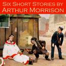 Six Short Stories by Arthur Morrison Audiobook