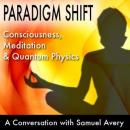 Paradigm Shift: Consciousness, Meditation and Quantum Physics: A Conversation with Samuel Avery Audiobook