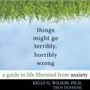 Things Might Go Terribly, Horribly Wrong: A Guide to Life Liberated from Anxiety Audiobook