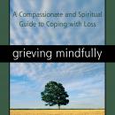 Grieving Mindfully: A Compassionate and Spiritual Guide to Coping with Loss Audiobook