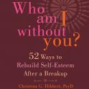 Who Am I Without You?: Fifty-Two Ways to Rebuild Self-Esteem After a Breakup, Christina G. Hibbert, PsyD